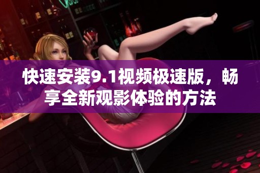 快速安装9.1视频极速版，畅享全新观影体验的方法