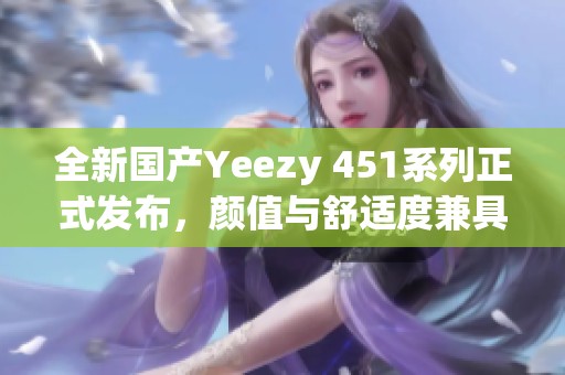 全新国产Yeezy 451系列正式发布，颜值与舒适度兼具