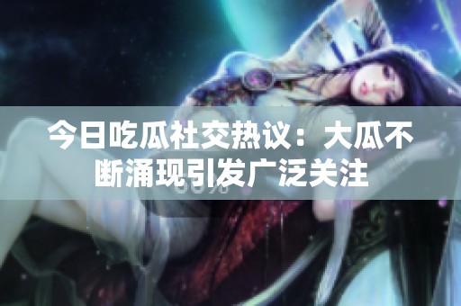 今日吃瓜社交热议：大瓜不断涌现引发广泛关注