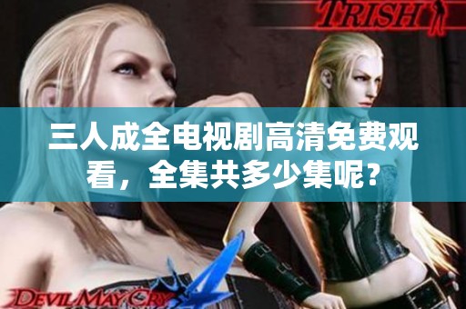 三人成全电视剧高清免费观看，全集共多少集呢？