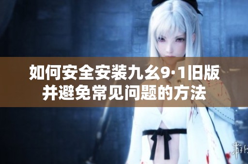 如何安全安装九幺9·1旧版并避免常见问题的方法