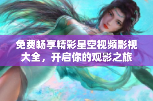 免费畅享精彩星空视频影视大全，开启你的观影之旅
