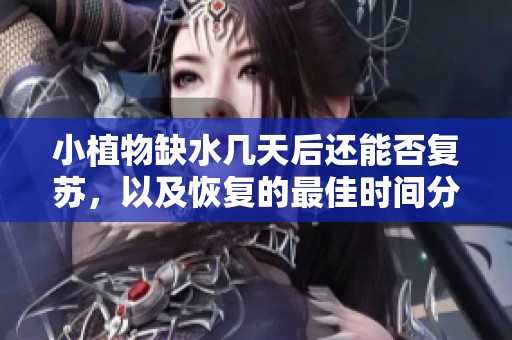 小植物缺水几天后还能否复苏，以及恢复的最佳时间分析