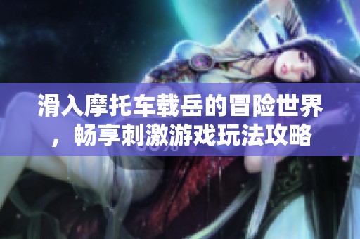 滑入摩托车载岳的冒险世界，畅享刺激游戏玩法攻略