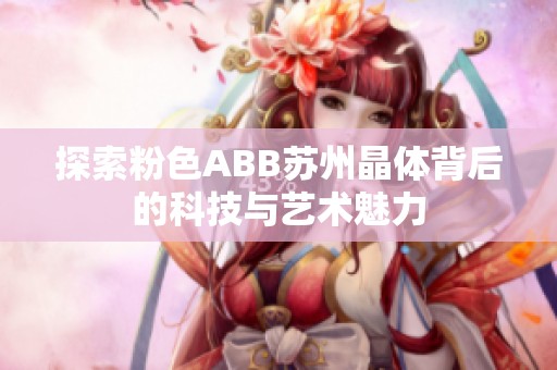 探索粉色ABB苏州晶体背后的科技与艺术魅力