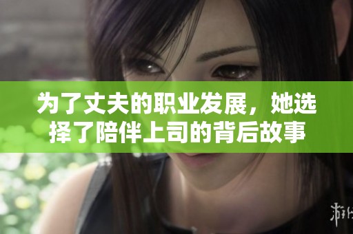 为了丈夫的职业发展，她选择了陪伴上司的背后故事