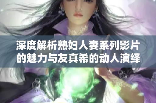 深度解析熟妇人妻系列影片的魅力与友真希的动人演绎