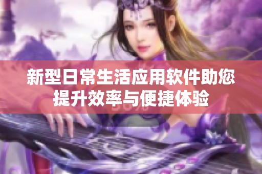 新型日常生活应用软件助您提升效率与便捷体验