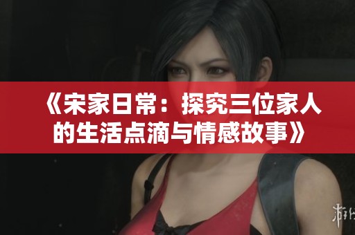 《宋家日常：探究三位家人的生活点滴与情感故事》