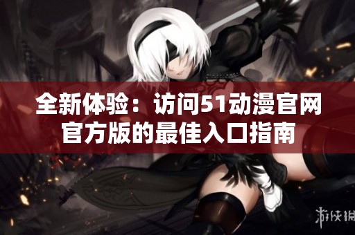 全新体验：访问51动漫官网官方版的最佳入口指南