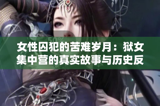 女性囚犯的苦难岁月：狱女集中营的真实故事与历史反思