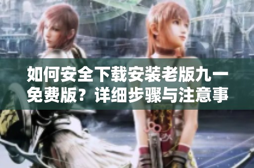 如何安全下载安装老版九一免费版？详细步骤与注意事项解析