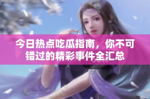 今日热点吃瓜指南，你不可错过的精彩事件全汇总