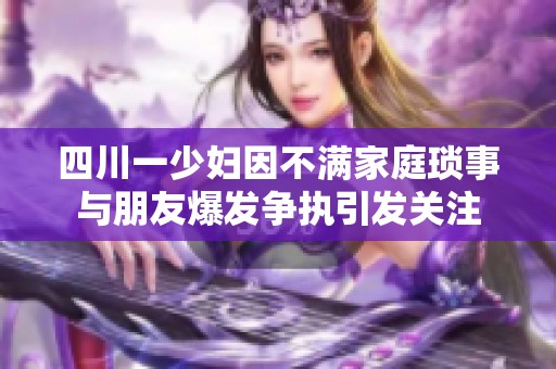 四川一少妇因不满家庭琐事与朋友爆发争执引发关注
