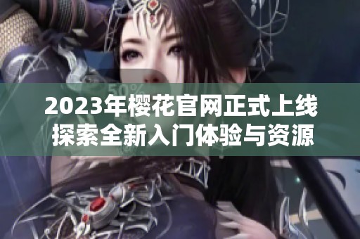 2023年樱花官网正式上线 探索全新入门体验与资源