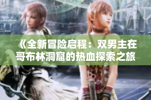 《全新冒险启程：双男主在哥布林洞窟的热血探索之旅》