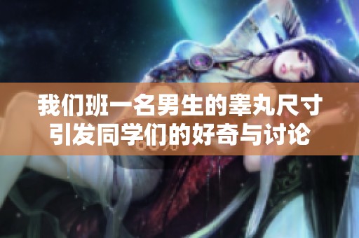 我们班一名男生的睾丸尺寸引发同学们的好奇与讨论