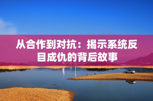 从合作到对抗：揭示系统反目成仇的背后故事