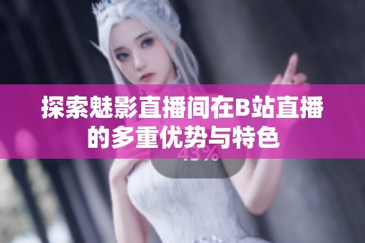 探索魅影直播间在B站直播的多重优势与特色