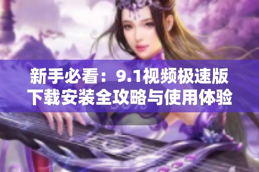 新手必看：9.1视频极速版下载安装全攻略与使用体验分享