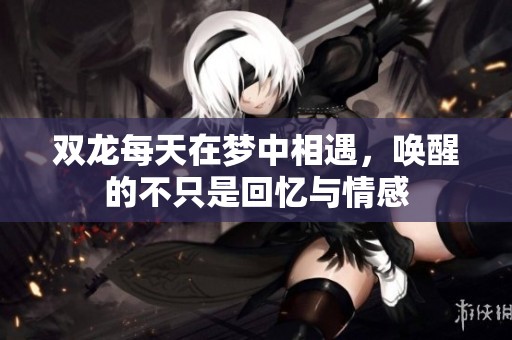 双龙每天在梦中相遇，唤醒的不只是回忆与情感