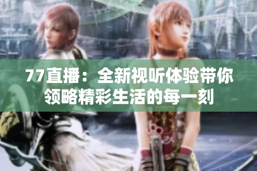77直播：全新视听体验带你领略精彩生活的每一刻
