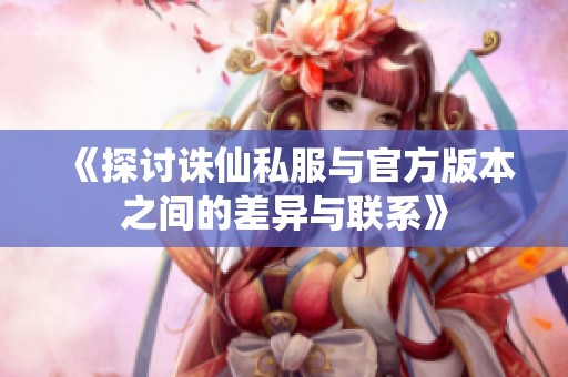《探讨诛仙私服与官方版本之间的差异与联系》