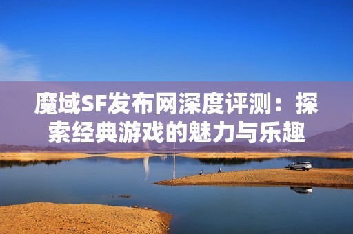 魔域SF发布网深度评测：探索经典游戏的魅力与乐趣