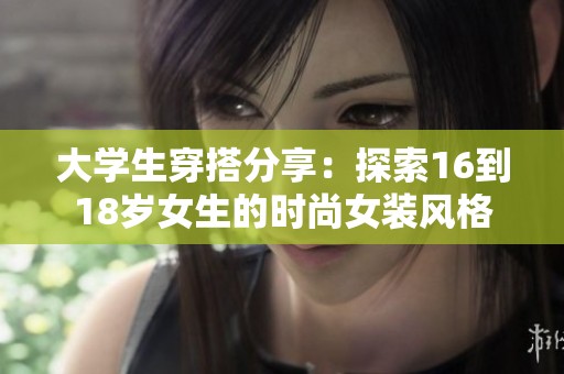 大学生穿搭分享：探索16到18岁女生的时尚女装风格