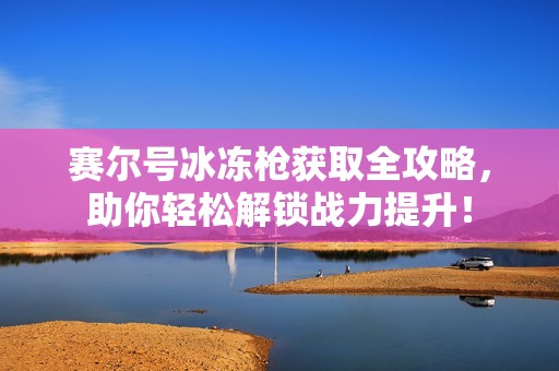 赛尔号冰冻枪获取全攻略，助你轻松解锁战力提升！