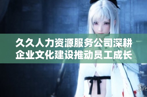 久久人力资源服务公司深耕企业文化建设推动员工成长与发展