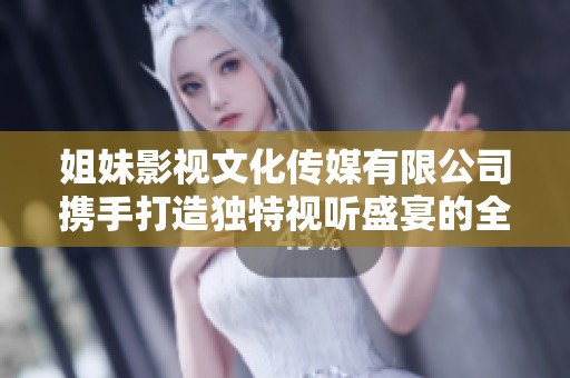 姐妹影视文化传媒有限公司携手打造独特视听盛宴的全新篇章