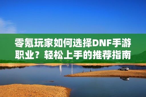 零氪玩家如何选择DNF手游职业？轻松上手的推荐指南