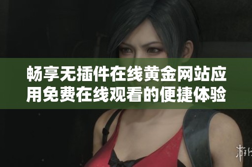畅享无插件在线黄金网站应用免费在线观看的便捷体验