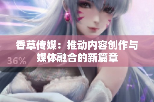 香草传媒：推动内容创作与媒体融合的新篇章