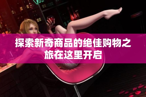 探索新奇商品的绝佳购物之旅在这里开启