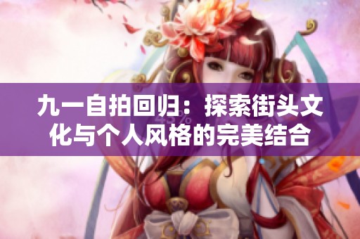 九一自拍回归：探索街头文化与个人风格的完美结合
