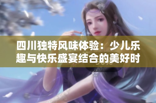 四川独特风味体验：少儿乐趣与快乐盛宴结合的美好时光