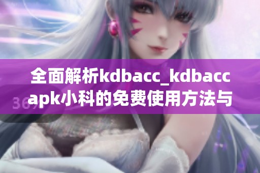全面解析kdbacc_kdbaccapk小科的免费使用方法与优势