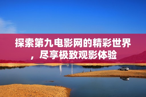 探索第九电影网的精彩世界，尽享极致观影体验