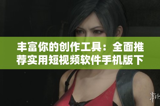 丰富你的创作工具：全面推荐实用短视频软件手机版下载
