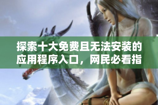 探索十大免费且无法安装的应用程序入口，网民必看指南