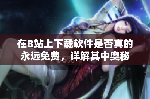 在B站上下载软件是否真的永远免费，详解其中奥秘