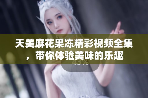 天美麻花果冻精彩视频全集，带你体验美味的乐趣