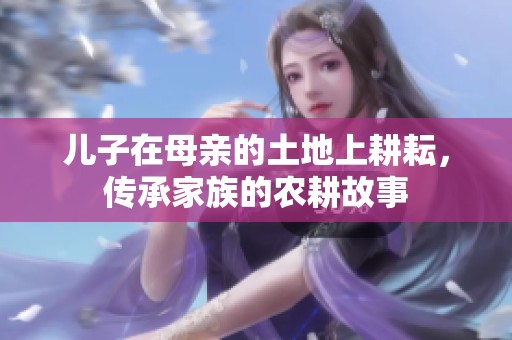 儿子在母亲的土地上耕耘，传承家族的农耕故事