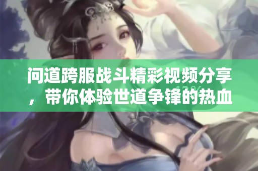 问道跨服战斗精彩视频分享，带你体验世道争锋的热血瞬间