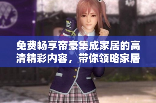 免费畅享帝豪集成家居的高清精彩内容，带你领略家居新风尚