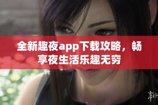 全新趣夜app下载攻略，畅享夜生活乐趣无穷