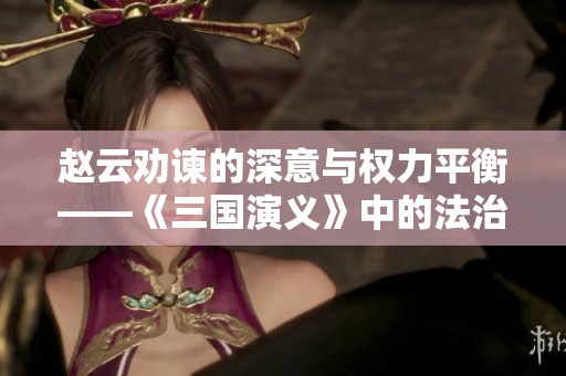 赵云劝谏的深意与权力平衡——《三国演义》中的法治思考与反思