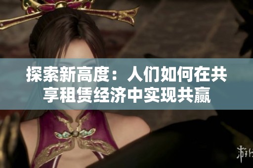 探索新高度：人们如何在共享租赁经济中实现共赢